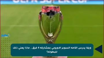 ويفا يدرس إقامة السوبر الأوروبي بمشاركة 4 فرق.. ماذا يعني ذلك للبطولة؟